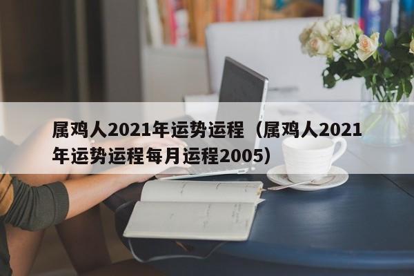 属鸡人2021年运势运程（属鸡人2021年运势运程每月运程2005）