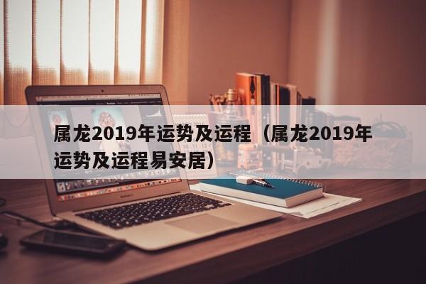 属龙2019年运势及运程（属龙2019年运势及运程易安居）