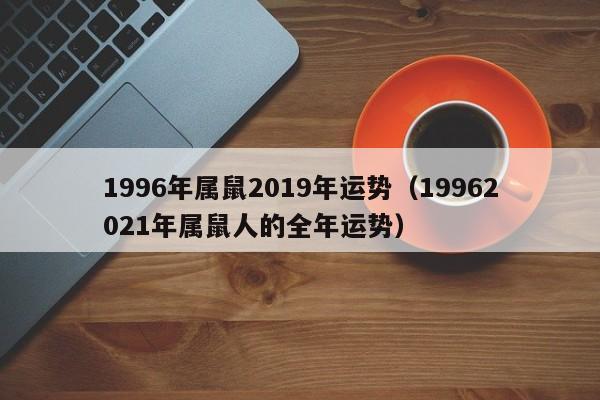 1996年属鼠2019年运势（19962021年属鼠人的全年运势）