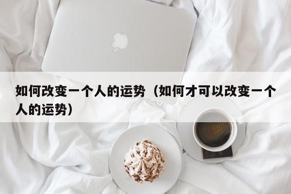 如何改变一个人的运势（如何才可以改变一个人的运势）