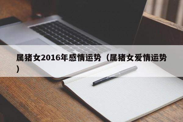 属猪女2016年感情运势（属猪女爱情运势）