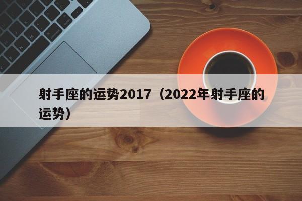 射手座的运势2017（2022年射手座的运势）