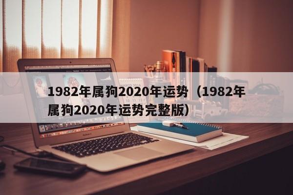 1982年属狗2020年运势（1982年属狗2020年运势完整版）