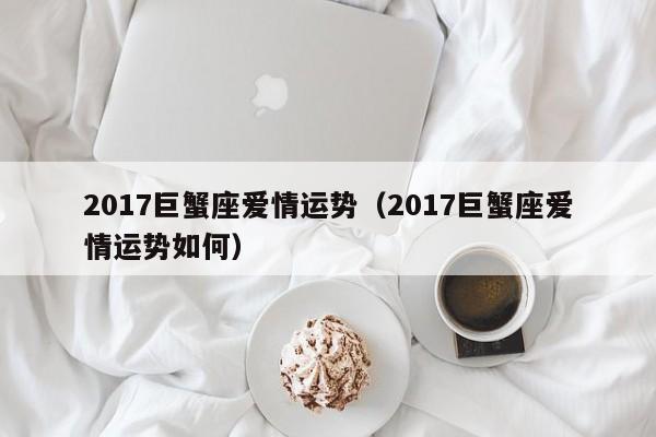 2017巨蟹座爱情运势（2017巨蟹座爱情运势如何）