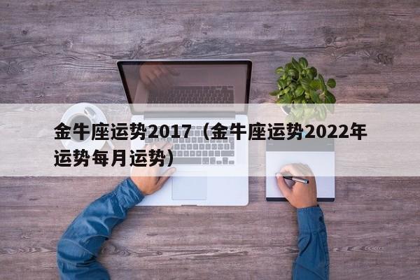 金牛座运势2017（金牛座运势2022年运势每月运势）