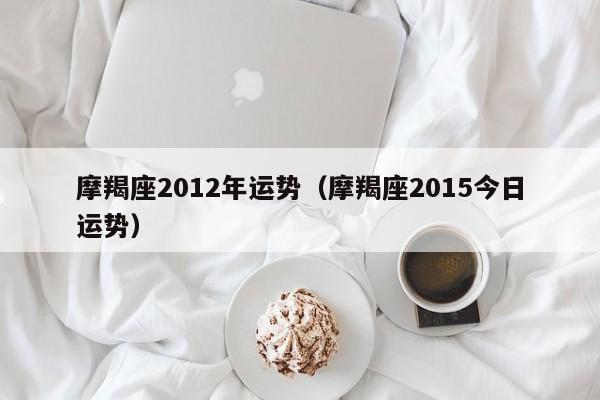 摩羯座2012年运势（摩羯座2015今日运势）