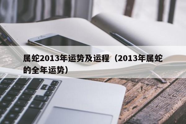 属蛇2013年运势及运程（2013年属蛇的全年运势）