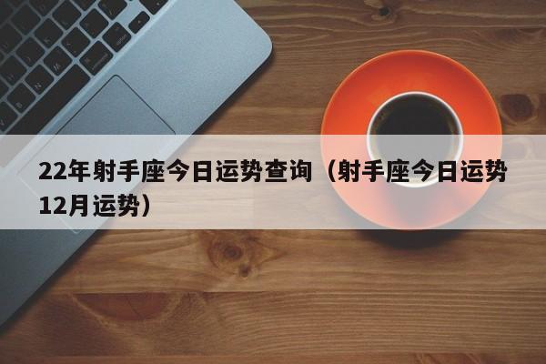 22年射手座今日运势查询（射手座今日运势12月运势）