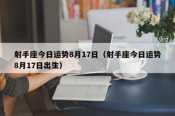 射手座今日运势8月17日（射手座今日运势8月17日出生）