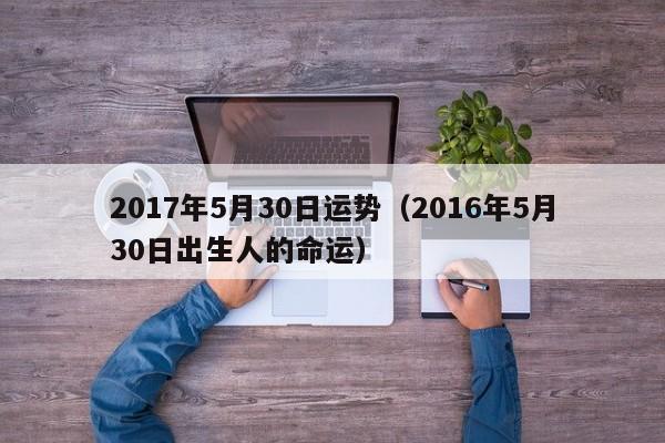 2017年5月30日运势（2016年5月30日出生人的命运）