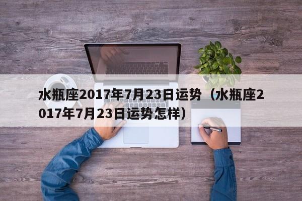 水瓶座2017年7月23日运势（水瓶座2017年7月23日运势怎样）