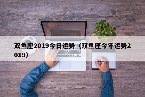 双鱼座2019今日运势（双鱼座今年运势2019）