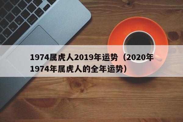 1974属虎人2019年运势（2020年1974年属虎人的全年运势）