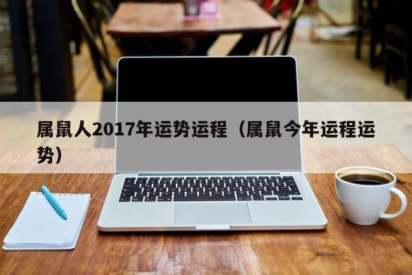 属鼠人2017年运势运程（属鼠今年运程运势）