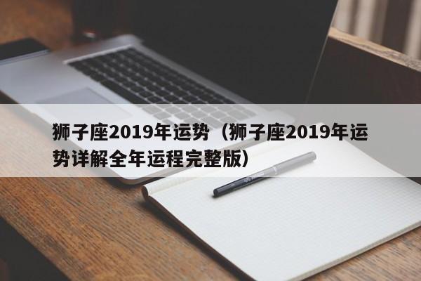 狮子座2019年运势（狮子座2019年运势详解全年运程完整版）