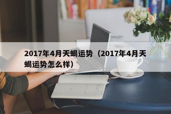 2017年4月天蝎运势（2017年4月天蝎运势怎么样）