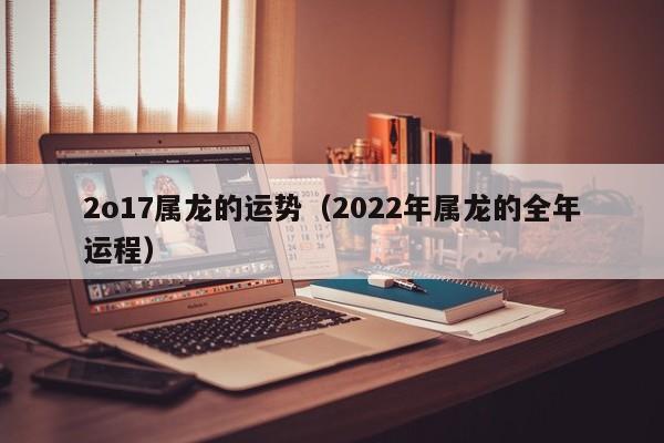 2o17属龙的运势（2022年属龙的全年运程）