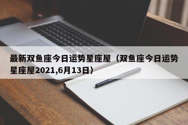 最新双鱼座今日运势星座屋（双鱼座今日运势星座屋2021,6月13日）