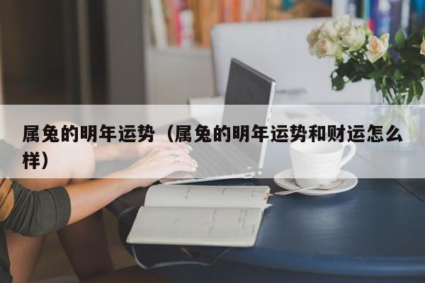 属兔的明年运势（属兔的明年运势和财运怎么样）