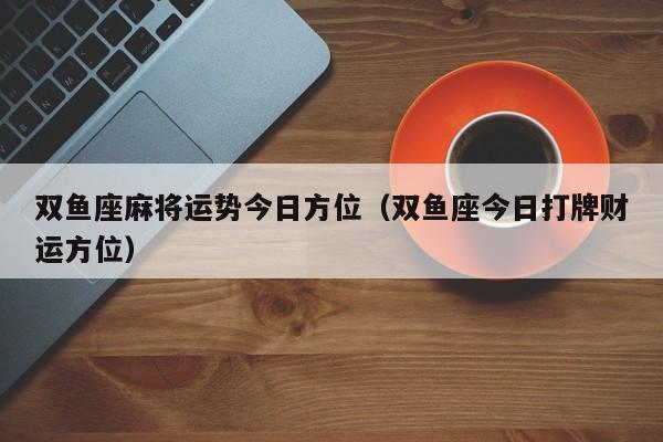 双鱼座麻将运势今日方位（双鱼座今日打牌财运方位）