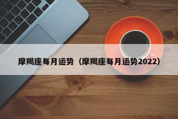 摩羯座每月运势（摩羯座每月运势2022）