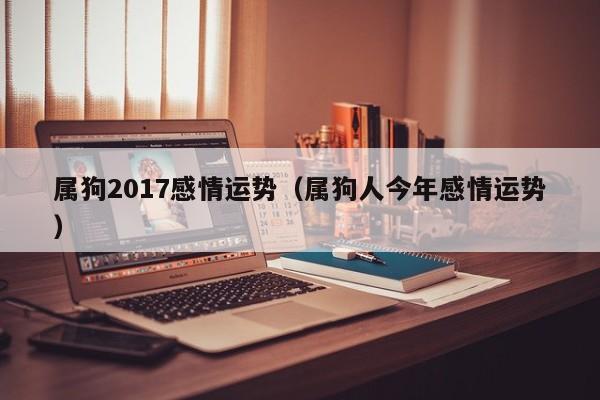 属狗2017感情运势（属狗人今年感情运势）