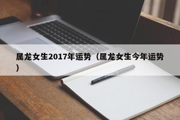 属龙女生2017年运势（属龙女生今年运势）