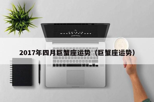 2017年四月巨蟹座运势（巨蟹座运势）