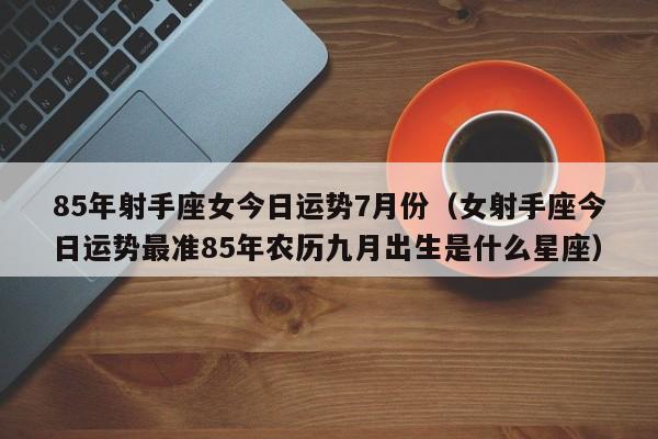 85年射手座女今日运势7月份（女射手座今日运势最准85年农历九月出生是什么星座）