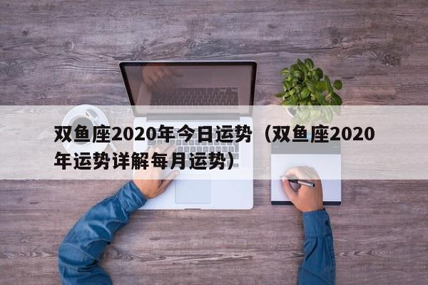 双鱼座2020年今日运势（双鱼座2020年运势详解每月运势）