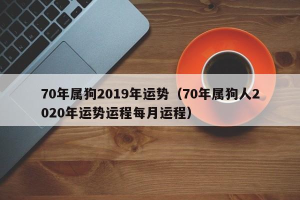 70年属狗2019年运势（70年属狗人2020年运势运程每月运程）