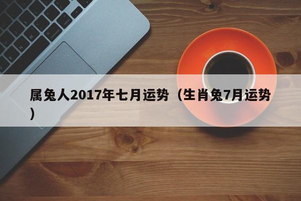 属兔人2017年七月运势（生肖兔7月运势）