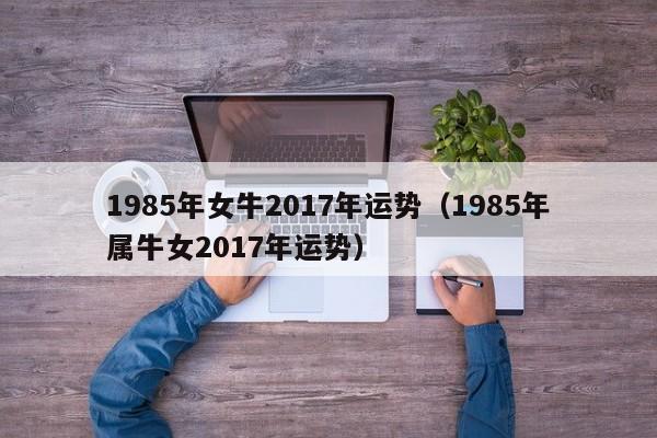 1985年女牛2017年运势（1985年属牛女2017年运势）