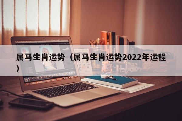 属马生肖运势（属马生肖运势2022年运程）