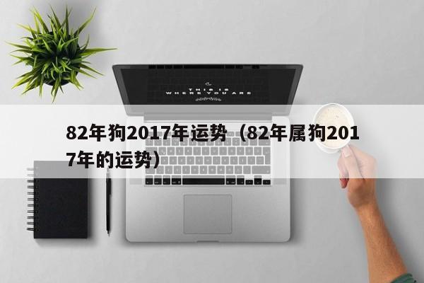 82年狗2017年运势（82年属狗2017年的运势）