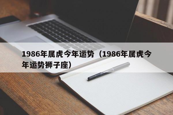 1986年属虎今年运势（1986年属虎今年运势狮子座）