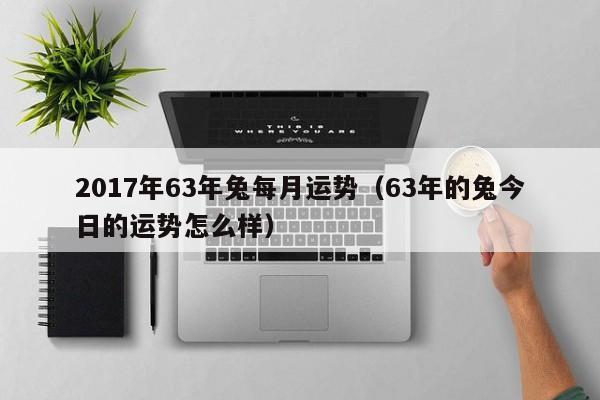 2017年63年兔每月运势（63年的兔今日的运势怎么样）