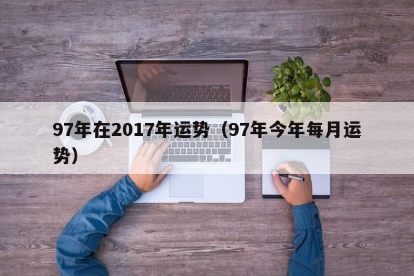 97年在2017年运势（97年今年每月运势）