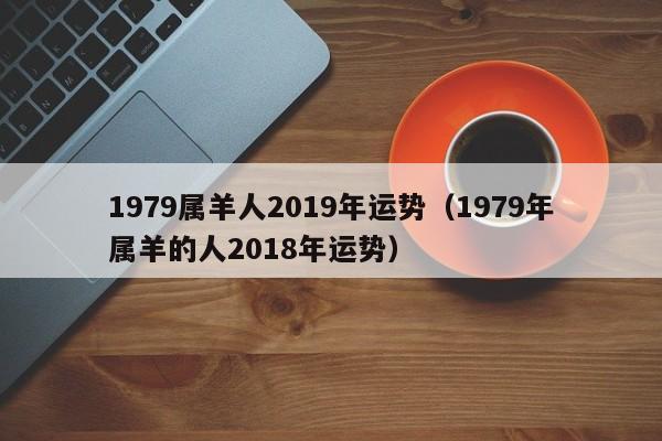 1979属羊人2019年运势（1979年属羊的人2018年运势）