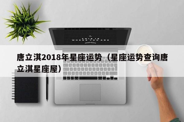 唐立淇2018年星座运势（星座运势查询唐立淇星座屋）