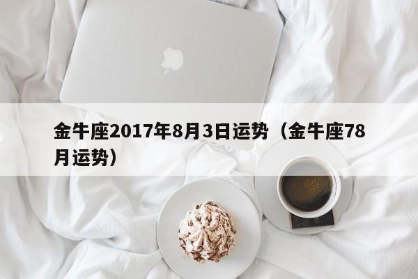 金牛座2017年8月3日运势（金牛座78月运势）