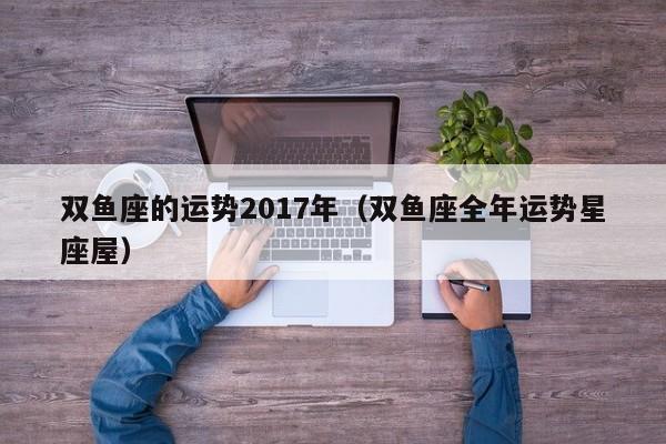 双鱼座的运势2017年（双鱼座全年运势星座屋）