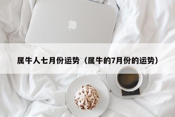 属牛人七月份运势（属牛的7月份的运势）