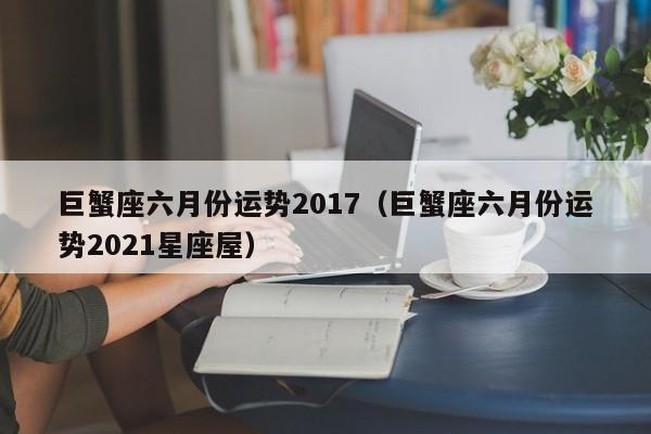 巨蟹座六月份运势2017（巨蟹座六月份运势2021星座屋）