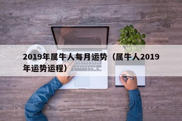 2019年属牛人每月运势（属牛人2019年运势运程）