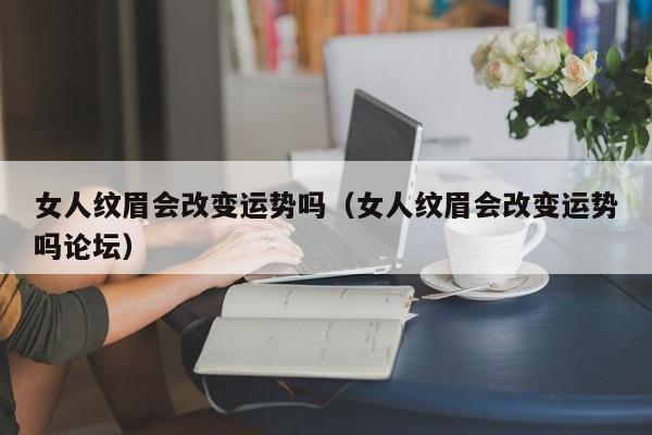 女人纹眉会改变运势吗（女人纹眉会改变运势吗论坛）