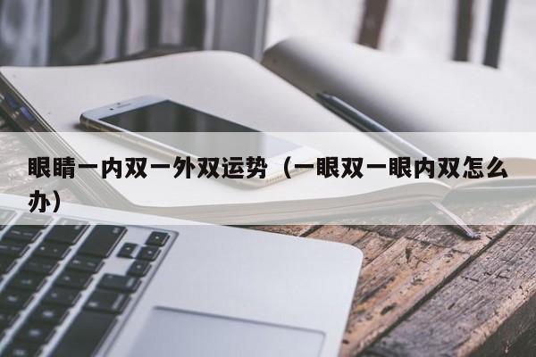 眼睛一内双一外双运势（一眼双一眼内双怎么办）