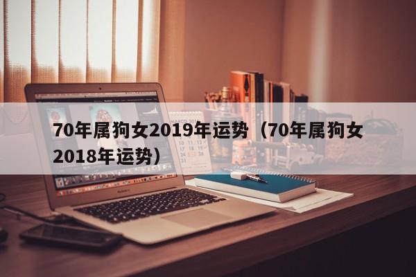 70年属狗女2019年运势（70年属狗女2018年运势）