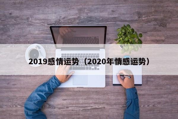 2019感情运势（2020年情感运势）