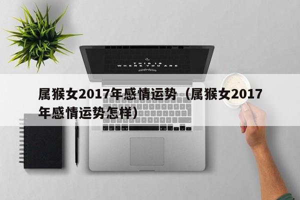 属猴女2017年感情运势（属猴女2017年感情运势怎样）